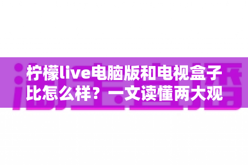 柠檬live电脑版和电视盒子比怎么样?一文读懂两大观影方案的真实差距 柠檬live电脑版和电视盒子比怎么样?一文读懂两大观影方案的真实差距