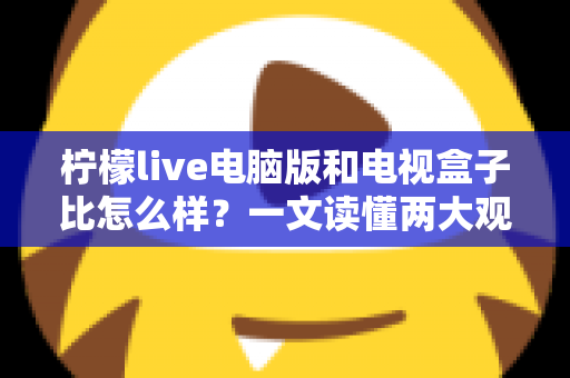 柠檬live电脑版和电视盒子比怎么样？一文读懂两大观影方案的真实差距