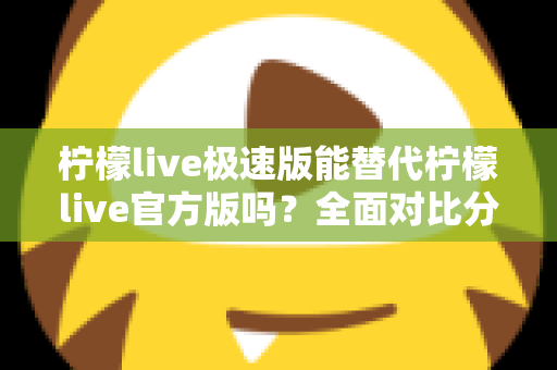 柠檬live极速版能替代柠檬live官方版吗？全面对比分析与选购指南