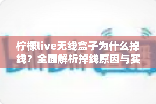 柠檬live无线盒子为什么掉线?全面解析掉线原因与实用解决方案指南 柠檬live无线盒子为什么掉线?全面解析掉线原因与实用解决方案指南