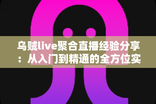 乌贼live聚合直播经验分享:从入门到精通的全方位实战指南 乌贼live聚合直播经验分享:从入门到精通的全方位实战指南