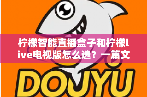 柠檬智能直播盒子和柠檬live电视版怎么选?一篇文章帮你彻底搞懂选购难题 柠檬智能直播盒子和柠檬live电视版怎么选?一篇文章帮你彻底搞懂选购难题