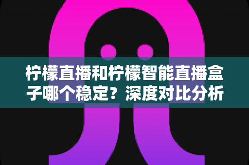 柠檬直播和柠檬智能直播盒子哪个稳定?深度对比分析帮你找到最靠谱的直播方案 柠檬直播和柠檬智能直播盒子哪个稳定?深度对比分析帮你找到最靠谱的直播方案