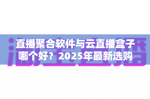 直播聚合软件与云直播盒子哪个好?2025年最新选购攻略与全方位深度对比解析 直播聚合软件与云直播盒子哪个好?2025年最新选购攻略与全方位深度对比解析