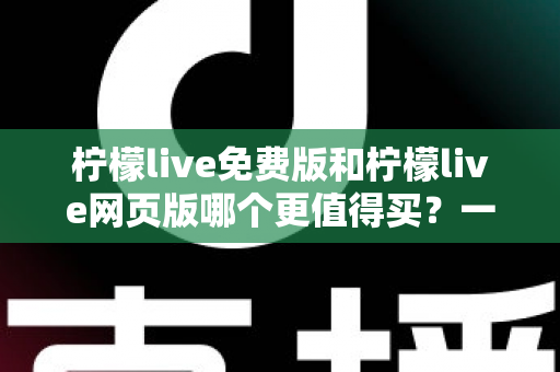 柠檬live免费版和柠檬live网页版哪个更值得买？一文看懂版本差异与选购策略