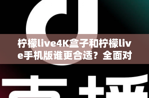 柠檬live4K盒子和柠檬live手机版谁更合适？全面对比帮你做出最佳选择
