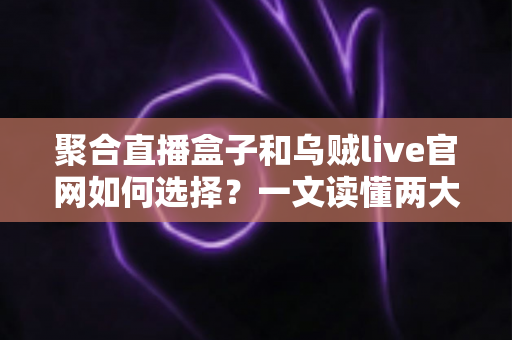 聚合直播盒子和乌贼live官网如何选择?一文读懂两大观看渠道的优劣与选购技巧 聚合直播盒子和乌贼live官网如何选择?一文读懂两大观看渠道的优劣与选购技巧