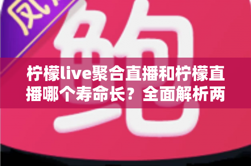 柠檬live聚合直播和柠檬直播哪个寿命长?全面解析两大直播平台的使用寿命与稳定性对比 柠檬live聚合直播和柠檬直播哪个寿命长?全面解析两大直播平台的使用寿命与稳定性对比