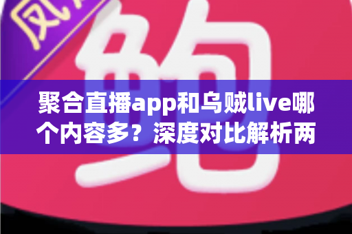 聚合直播app和乌贼live哪个内容多?深度对比解析两大平台内容丰富度与选择指南 聚合直播app和乌贼live哪个内容多?深度对比解析两大平台内容丰富度与选择指南