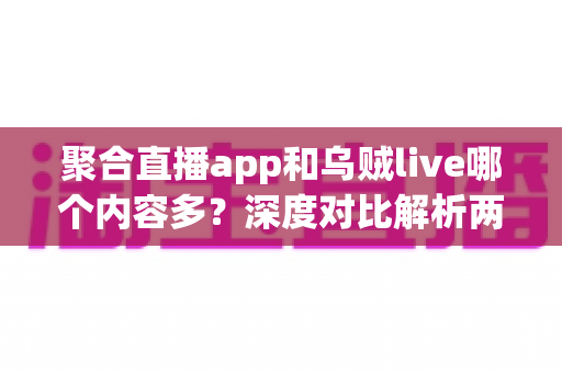 聚合直播app和乌贼live哪个内容多？深度对比解析两大平台内容丰富度与选择指南