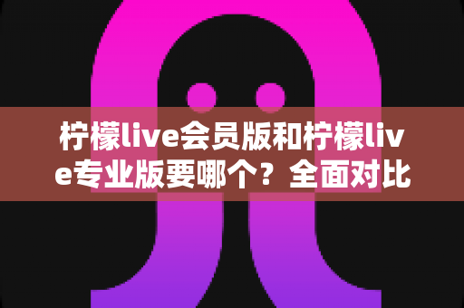 柠檬live会员版和柠檬live专业版要哪个?全面对比分析与选购指南助你轻松决策 柠檬live会员版和柠檬live专业版要哪个?全面对比分析与选购指南助你轻松决策