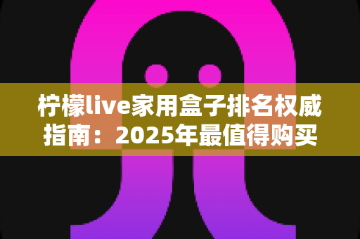 柠檬live家用盒子排名权威指南：2025年最值得购买的家用电视盒子榜单全解析