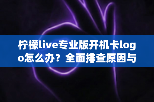 柠檬live专业版开机卡logo怎么办？全面排查原因与高效修复指南