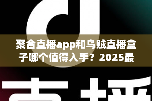 聚合直播app和乌贼直播盒子哪个值得入手?2025最新深度对比评测帮你选对不选贵 聚合直播app和乌贼直播盒子哪个值得入手?2025最新深度对比评测帮你选对不选贵