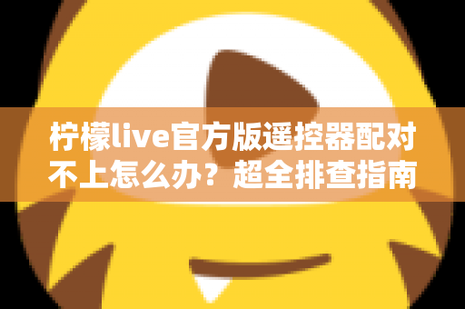柠檬live官方版遥控器配对不上怎么办?超全排查指南助你快速恢复投屏控制 柠檬live官方版遥控器配对不上怎么办?超全排查指南助你快速恢复投屏控制