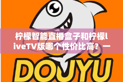 柠檬智能直播盒子和柠檬liveTV版哪个性价比高？一文看懂两者差异与选购建议