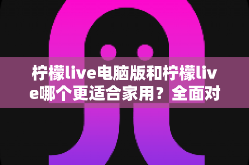 柠檬live电脑版和柠檬live哪个更适合家用?全面对比帮你选出最佳家庭娱乐方案 柠檬live电脑版和柠檬live哪个更适合家用?全面对比帮你选出最佳家庭娱乐方案