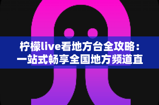 柠檬live看地方台全攻略：一站式畅享全国地方频道直播的实用指南