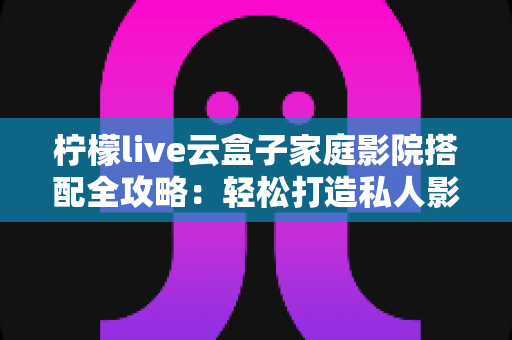 柠檬live云盒子家庭影院搭配全攻略：轻松打造私人影音空间的实用指南