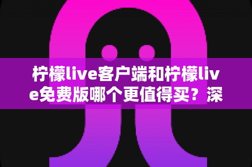 柠檬live客户端和柠檬live免费版哪个更值得买?深度对比评测与理性选购全指南 柠檬live客户端和柠檬live免费版哪个更值得买?深度对比评测与理性选购全指南