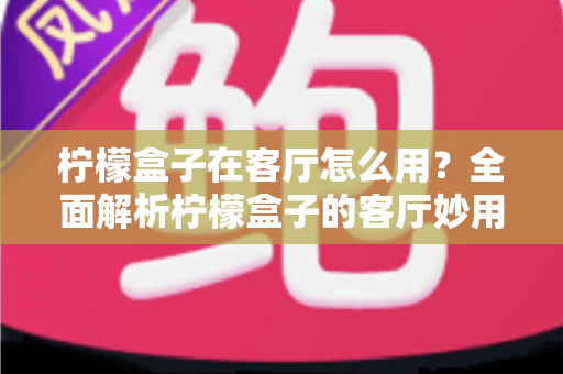 柠檬盒子在客厅怎么用?全面解析柠檬盒子的客厅妙用、摆放技巧与选购指南 柠檬盒子在客厅怎么用?全面解析柠檬盒子的客厅妙用、摆放技巧与选购指南