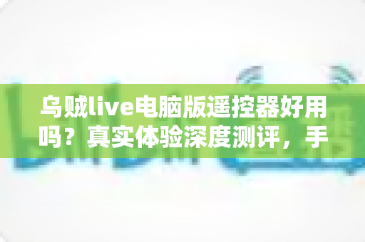 乌贼live电脑版遥控器好用吗?真实体验深度测评,手机控制直播神器全面解析 乌贼live电脑版遥控器好用吗?真实体验深度测评,手机控制直播神器全面解析
