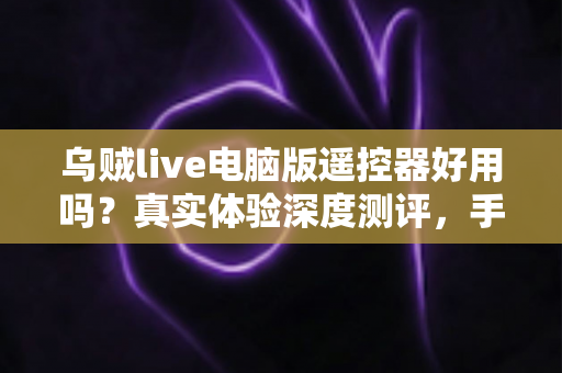 乌贼live电脑版遥控器好用吗？真实体验深度测评，手机控制直播神器全面解析