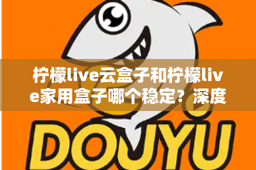 柠檬live云盒子和柠檬live家用盒子哪个稳定?深度对比解析,帮你选对不选贵 柠檬live云盒子和柠檬live家用盒子哪个稳定?深度对比解析,帮你选对不选贵