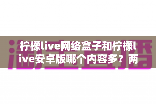 柠檬live网络盒子和柠檬live安卓版哪个内容多?两大版本深度对比全解析 柠檬live网络盒子和柠檬live安卓版哪个内容多?两大版本深度对比全解析
