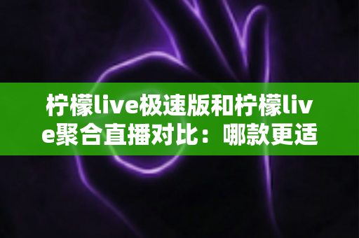 柠檬live极速版和柠檬live聚合直播对比：哪款更适合你？一文读懂两大版本的核心差异与选择指南