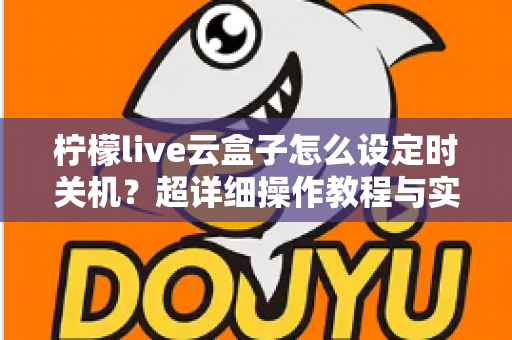 柠檬live云盒子怎么设定时关机?超详细操作教程与实用技巧全攻略 柠檬live云盒子怎么设定时关机?超详细操作教程与实用技巧全攻略