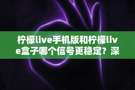 柠檬live手机版和柠檬live盒子哪个信号更稳定？深度对比分析与选购指南