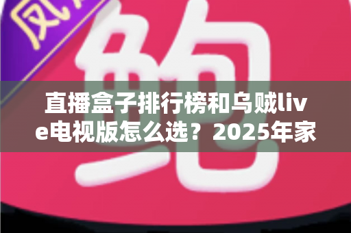 直播盒子排行榜和乌贼live电视版怎么选?2025年家庭观影选购全攻略与避坑指南 直播盒子排行榜和乌贼live电视版怎么选?2025年家庭观影选购全攻略与避坑指南