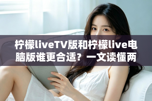 柠檬liveTV版和柠檬live电脑版谁更合适?一文读懂两大版本差异,选出最适合你的观看方案 柠檬liveTV版和柠檬live电脑版谁更合适?一文读懂两大版本差异,选出最适合你的观看方案