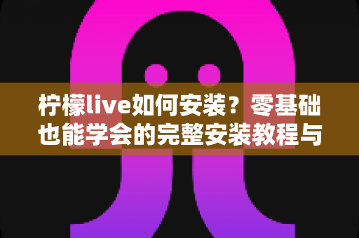 柠檬live如何安装？零基础也能学会的完整安装教程与避坑指南