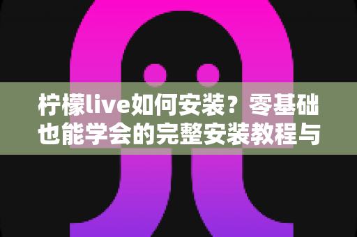 柠檬live如何安装？零基础也能学会的完整安装教程与避坑指南
