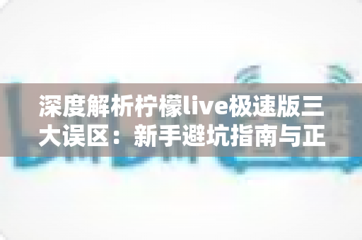深度解析柠檬live极速版三大误区:新手避坑指南与正确使用方法全攻略 深度解析柠檬live极速版三大误区:新手避坑指南与正确使用方法全攻略