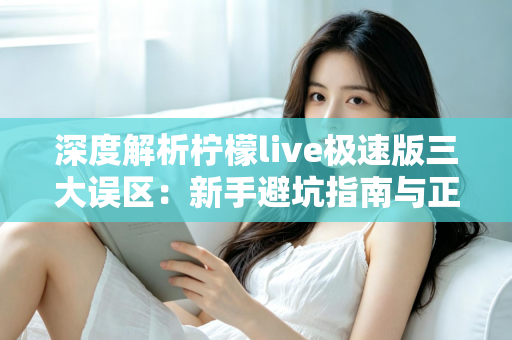 深度解析柠檬live极速版三大误区:新手避坑指南与正确使用方法全攻略 深度解析柠檬live极速版三大误区:新手避坑指南与正确使用方法全攻略