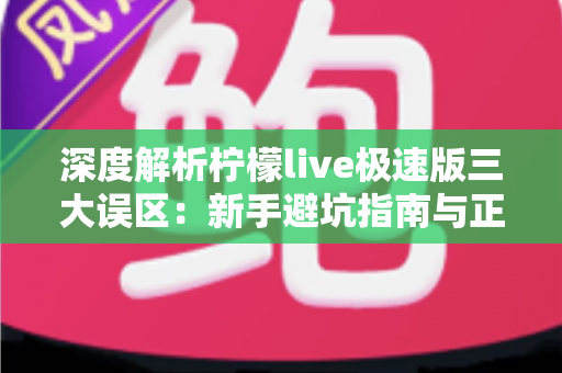 深度解析柠檬live极速版三大误区:新手避坑指南与正确使用方法全攻略 深度解析柠檬live极速版三大误区:新手避坑指南与正确使用方法全攻略
