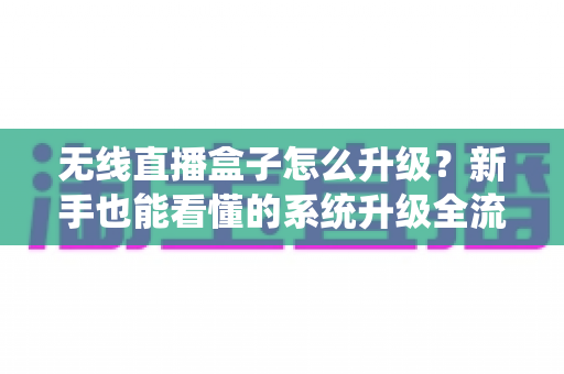 无线直播盒子怎么升级？新手也能看懂的系统升级全流程指南