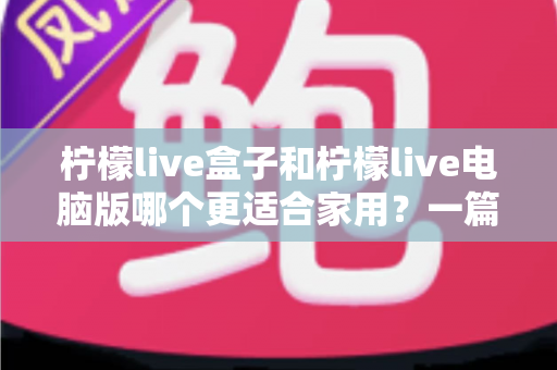 柠檬live盒子和柠檬live电脑版哪个更适合家用?一篇读懂两种方案的家用观影选择指南 柠檬live盒子和柠檬live电脑版哪个更适合家用?一篇读懂两种方案的家用观影选择指南