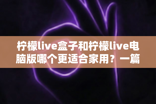 柠檬live盒子和柠檬live电脑版哪个更适合家用?一篇读懂两种方案的家用观影选择指南 柠檬live盒子和柠檬live电脑版哪个更适合家用?一篇读懂两种方案的家用观影选择指南