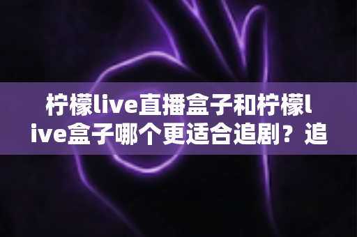 柠檬live直播盒子和柠檬live盒子哪个更适合追剧?追剧党必看的深度对比与选购全指南 柠檬live直播盒子和柠檬live盒子哪个更适合追剧?追剧党必看的深度对比与选购全指南