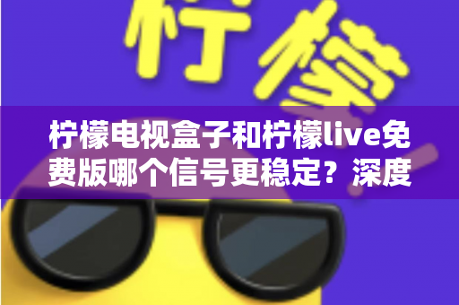 柠檬电视盒子和柠檬live免费版哪个信号更稳定?深度对比帮你选对观影方案 柠檬电视盒子和柠檬live免费版哪个信号更稳定?深度对比帮你选对观影方案