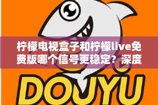 柠檬电视盒子和柠檬live免费版哪个信号更稳定?深度对比帮你选对观影方案 柠檬电视盒子和柠檬live免费版哪个信号更稳定?深度对比帮你选对观影方案
