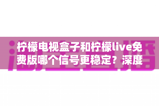 柠檬电视盒子和柠檬live免费版哪个信号更稳定？深度对比帮你选对观影方案