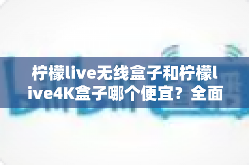 柠檬live无线盒子和柠檬live4K盒子哪个便宜?全面价格对比与选购指南帮你省钱不踩坑 柠檬live无线盒子和柠檬live4K盒子哪个便宜?全面价格对比与选购指南帮你省钱不踩坑