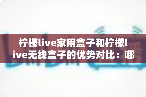 柠檬live家用盒子和柠檬live无线盒子的优势对比:哪款更适合你的家庭娱乐需求? 柠檬live家用盒子和柠檬live无线盒子的优势对比:哪款更适合你的家庭娱乐需求?