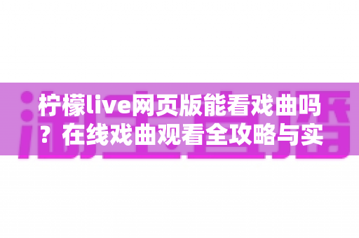 柠檬live网页版能看戏曲吗?在线戏曲观看全攻略与实用指南 柠檬live网页版能看戏曲吗?在线戏曲观看全攻略与实用指南