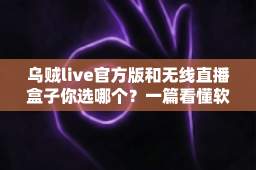 乌贼live官方版和无线直播盒子你选哪个？一篇看懂软件直播与硬件直播的全面对比指南